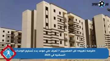 «فرصة ذهبية» كل المصريين 7 تعرف على موعد بدء تسليم الوحدات السكنية في 2025